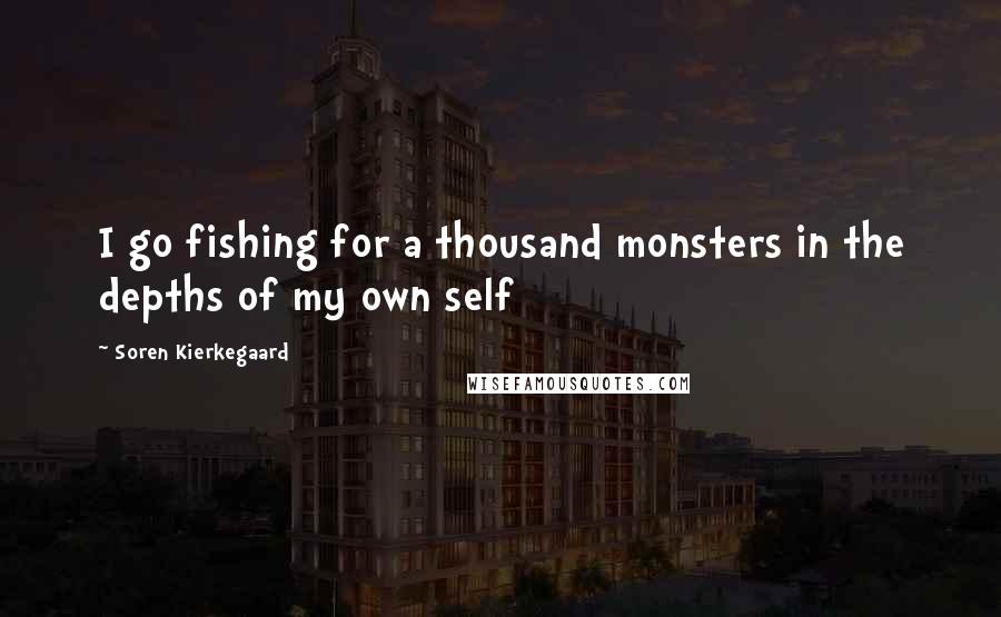Soren Kierkegaard Quotes: I go fishing for a thousand monsters in the depths of my own self