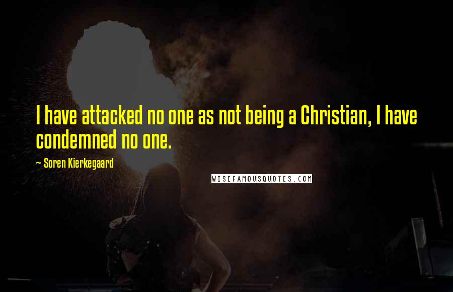 Soren Kierkegaard Quotes: I have attacked no one as not being a Christian, I have condemned no one.