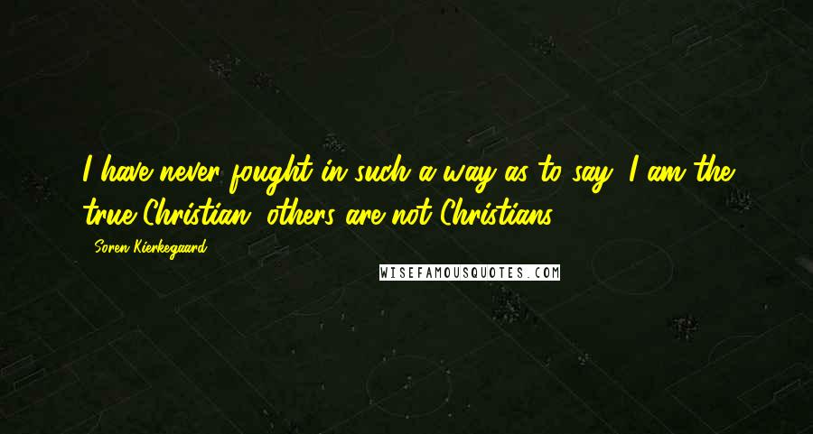 Soren Kierkegaard Quotes: I have never fought in such a way as to say: I am the true Christian, others are not Christians.