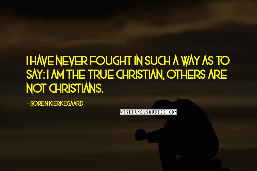 Soren Kierkegaard Quotes: I have never fought in such a way as to say: I am the true Christian, others are not Christians.