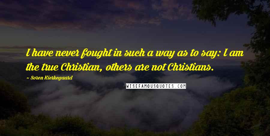 Soren Kierkegaard Quotes: I have never fought in such a way as to say: I am the true Christian, others are not Christians.
