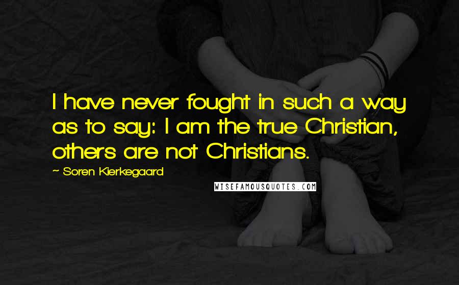 Soren Kierkegaard Quotes: I have never fought in such a way as to say: I am the true Christian, others are not Christians.