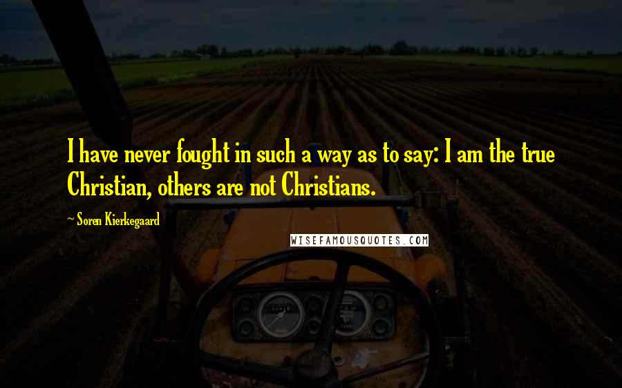 Soren Kierkegaard Quotes: I have never fought in such a way as to say: I am the true Christian, others are not Christians.