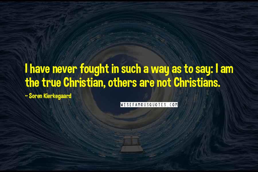 Soren Kierkegaard Quotes: I have never fought in such a way as to say: I am the true Christian, others are not Christians.