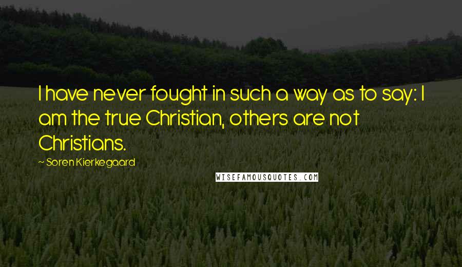 Soren Kierkegaard Quotes: I have never fought in such a way as to say: I am the true Christian, others are not Christians.