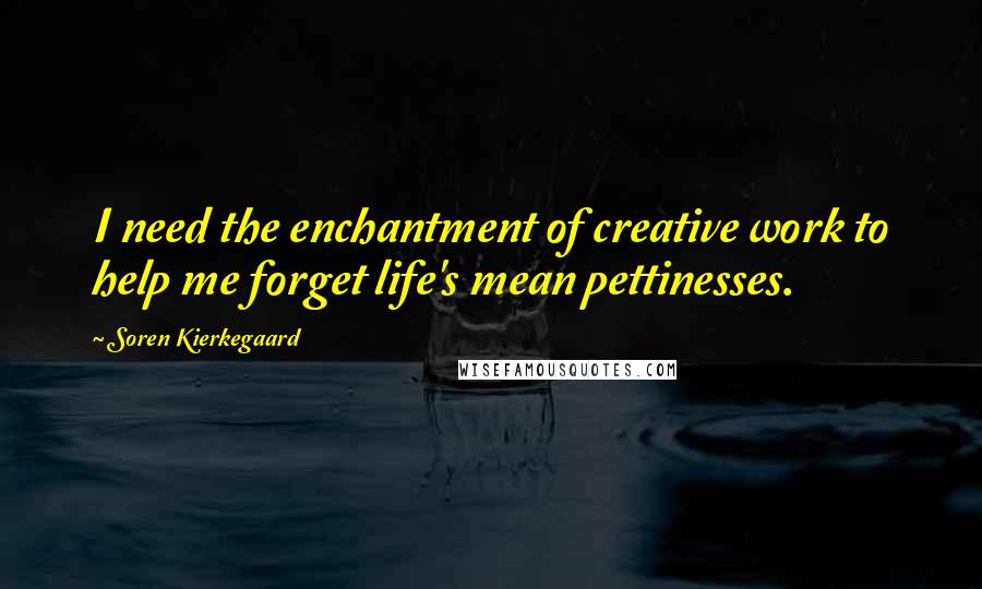 Soren Kierkegaard Quotes: I need the enchantment of creative work to help me forget life's mean pettinesses.