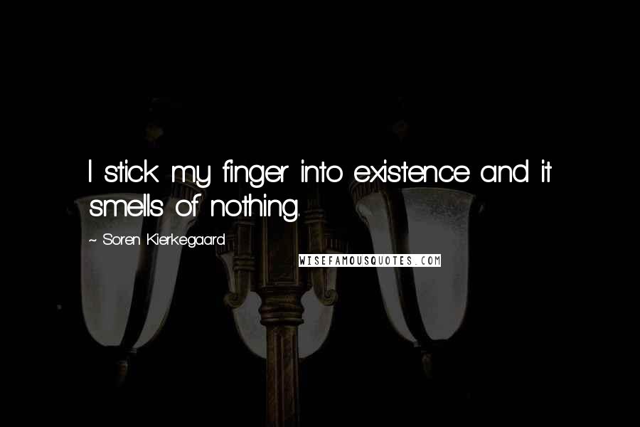 Soren Kierkegaard Quotes: I stick my finger into existence and it smells of nothing.