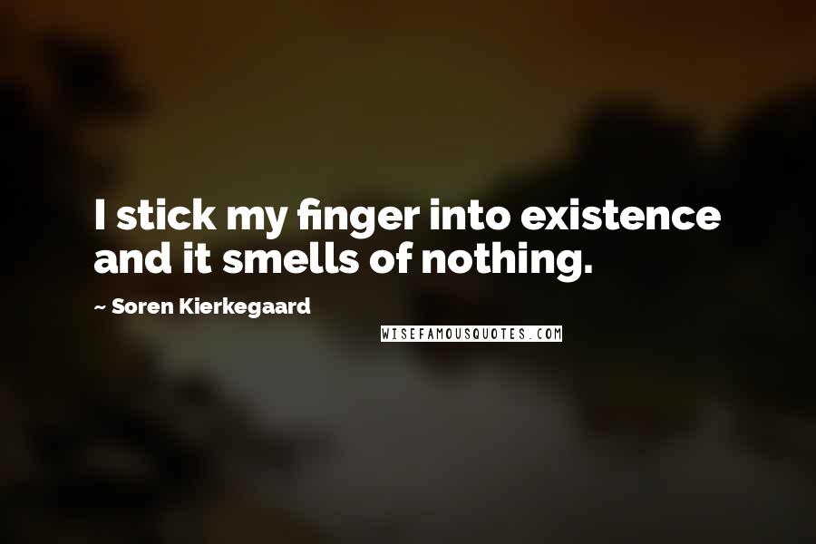 Soren Kierkegaard Quotes: I stick my finger into existence and it smells of nothing.