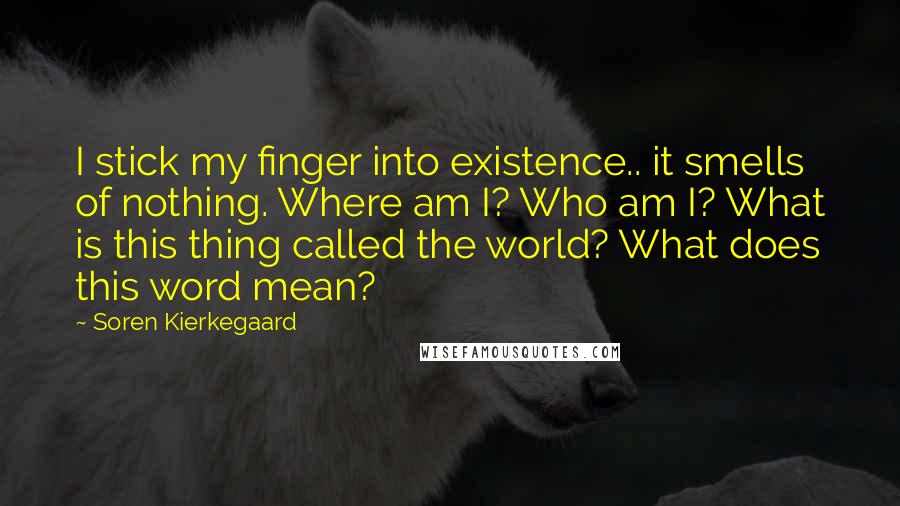 Soren Kierkegaard Quotes: I stick my finger into existence.. it smells of nothing. Where am I? Who am I? What is this thing called the world? What does this word mean?