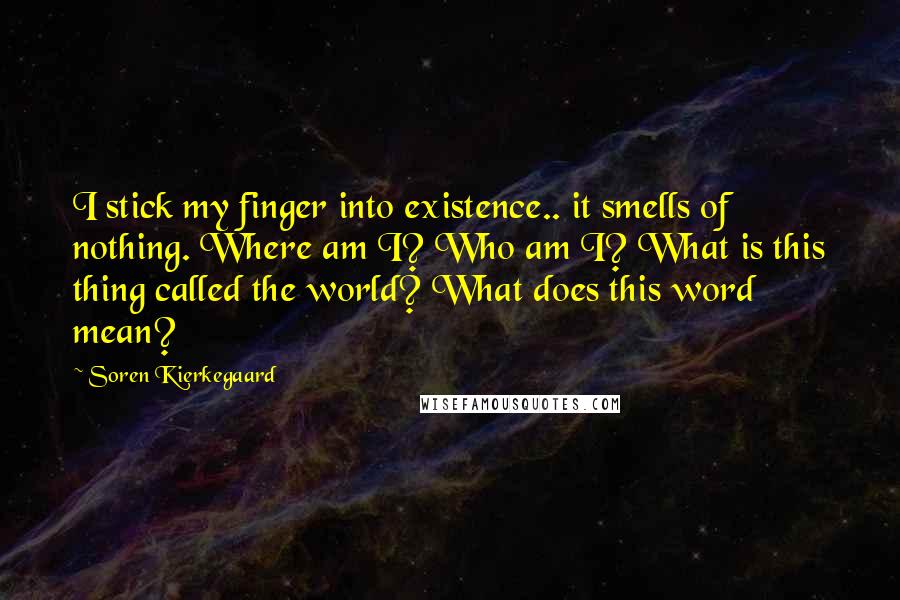 Soren Kierkegaard Quotes: I stick my finger into existence.. it smells of nothing. Where am I? Who am I? What is this thing called the world? What does this word mean?