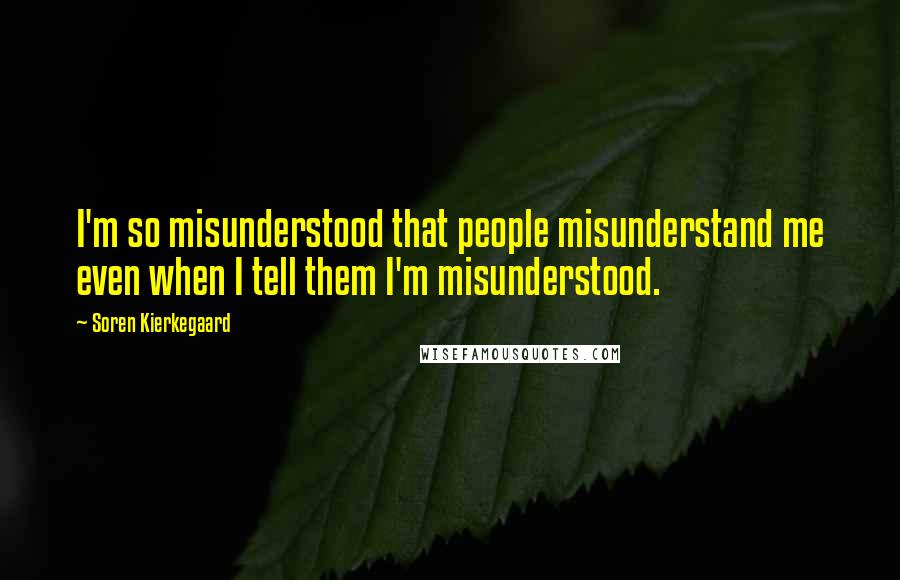 Soren Kierkegaard Quotes: I'm so misunderstood that people misunderstand me even when I tell them I'm misunderstood.