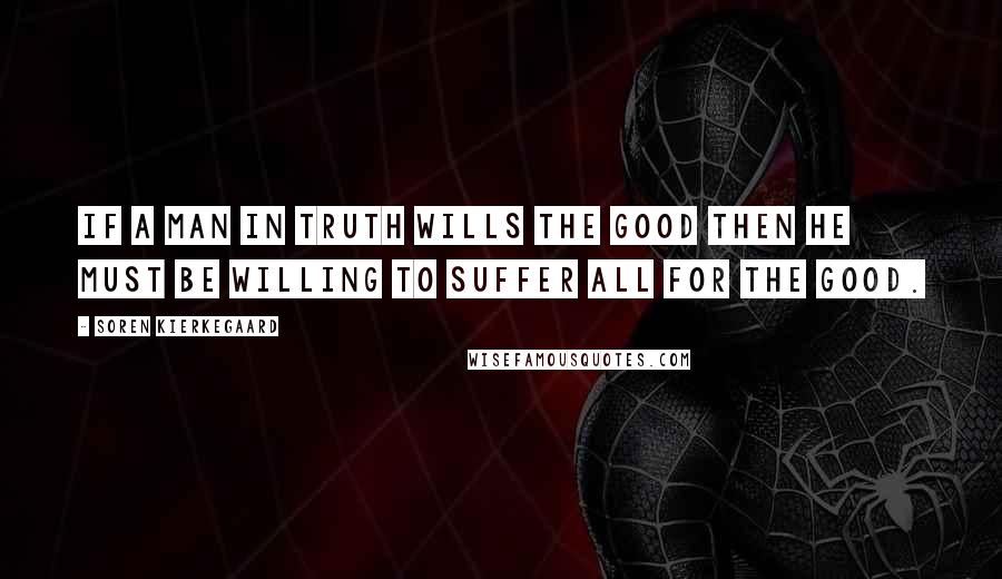 Soren Kierkegaard Quotes: If a man in truth wills the Good then he must be willing to suffer all for the Good.