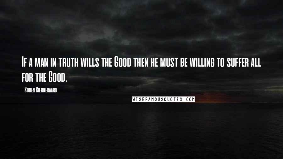 Soren Kierkegaard Quotes: If a man in truth wills the Good then he must be willing to suffer all for the Good.