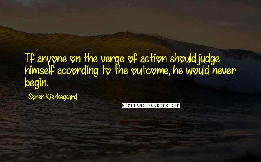 Soren Kierkegaard Quotes: If anyone on the verge of action should judge himself according to the outcome, he would never begin.
