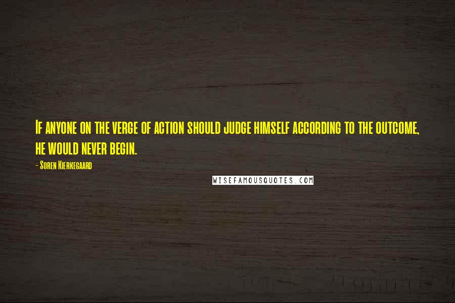 Soren Kierkegaard Quotes: If anyone on the verge of action should judge himself according to the outcome, he would never begin.
