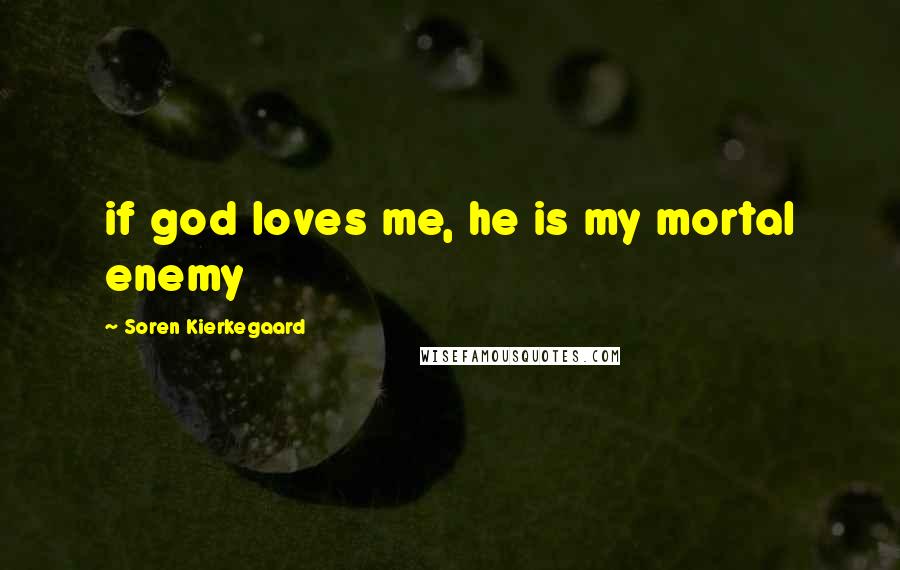 Soren Kierkegaard Quotes: if god loves me, he is my mortal enemy