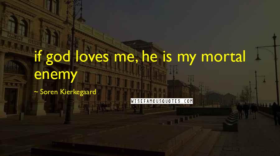 Soren Kierkegaard Quotes: if god loves me, he is my mortal enemy