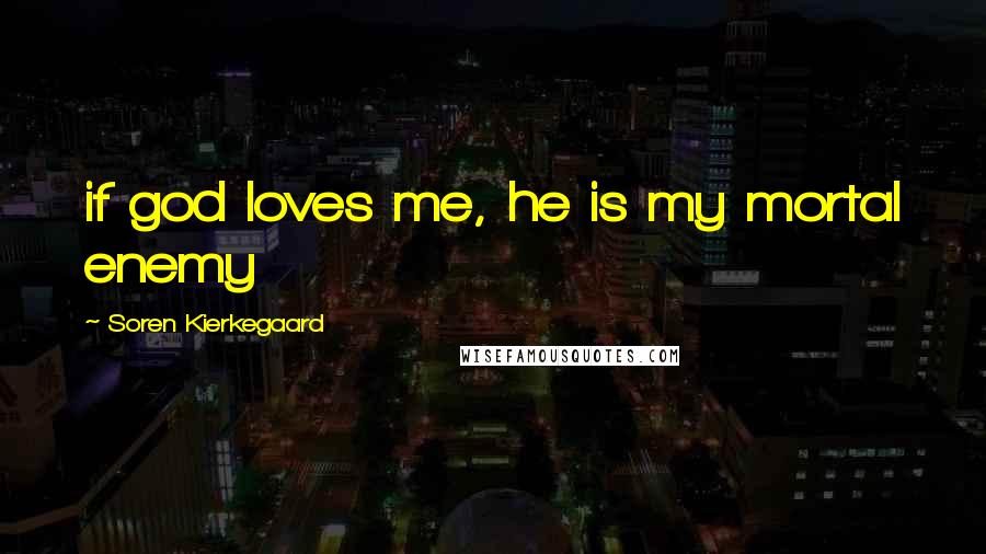 Soren Kierkegaard Quotes: if god loves me, he is my mortal enemy