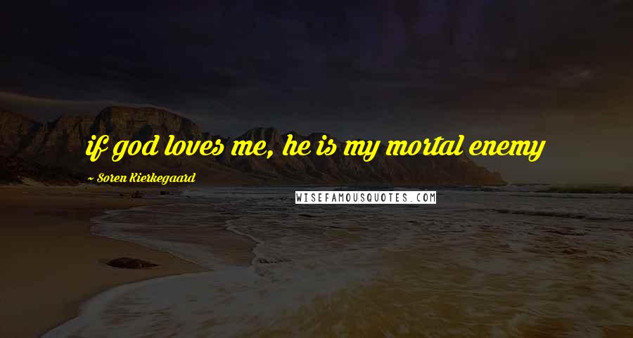 Soren Kierkegaard Quotes: if god loves me, he is my mortal enemy