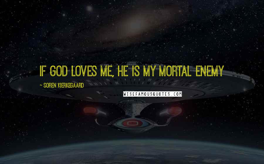 Soren Kierkegaard Quotes: if god loves me, he is my mortal enemy