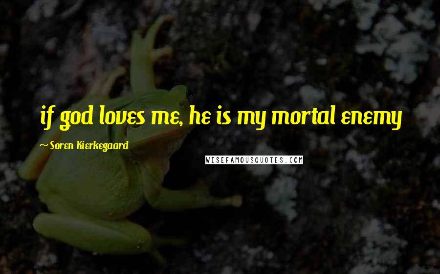 Soren Kierkegaard Quotes: if god loves me, he is my mortal enemy