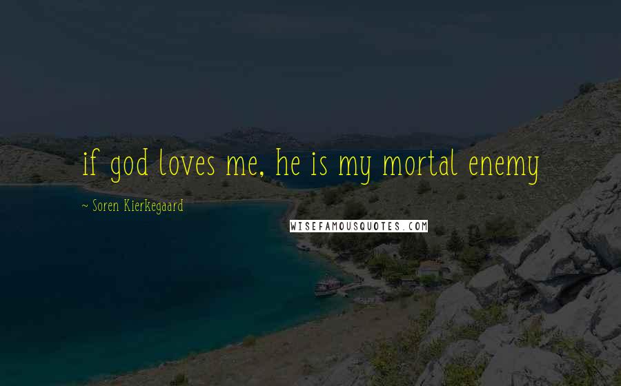 Soren Kierkegaard Quotes: if god loves me, he is my mortal enemy