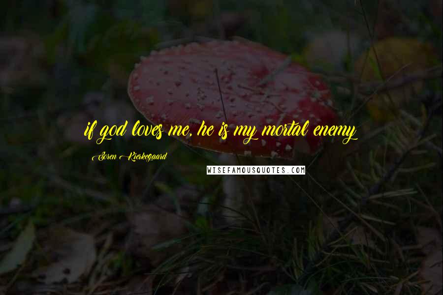 Soren Kierkegaard Quotes: if god loves me, he is my mortal enemy