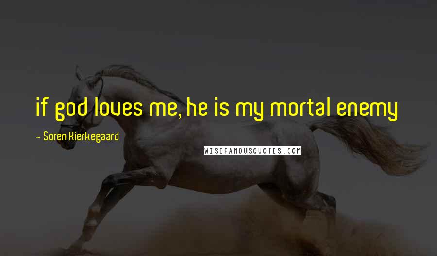 Soren Kierkegaard Quotes: if god loves me, he is my mortal enemy
