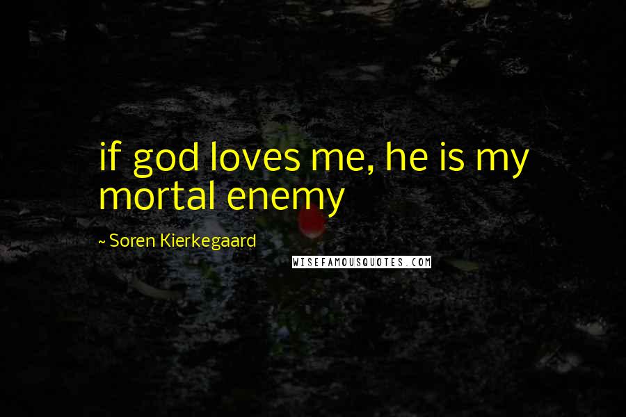 Soren Kierkegaard Quotes: if god loves me, he is my mortal enemy