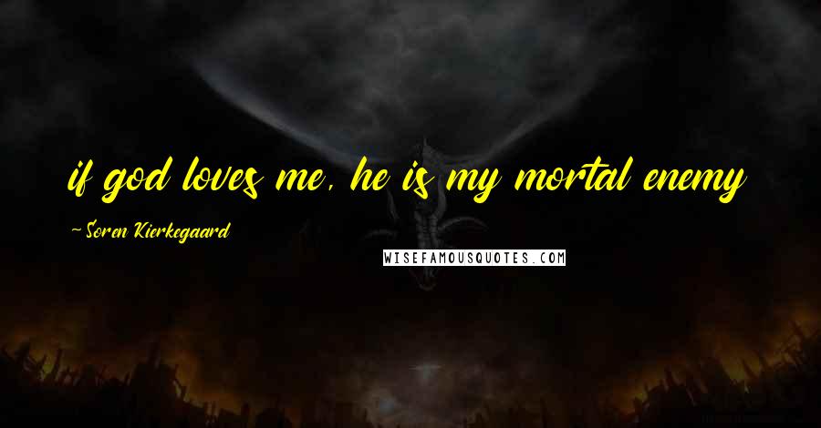 Soren Kierkegaard Quotes: if god loves me, he is my mortal enemy