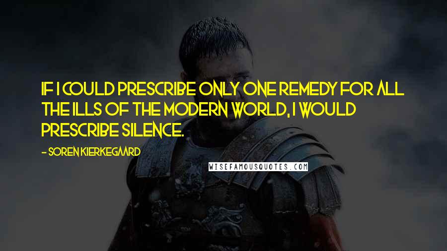 Soren Kierkegaard Quotes: If I could prescribe only one remedy for all the ills of the modern world, I would prescribe silence.
