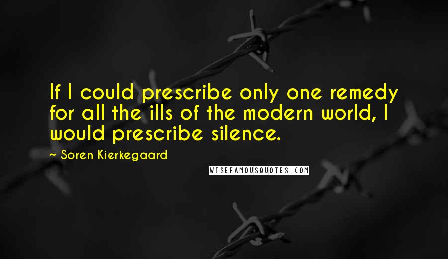 Soren Kierkegaard Quotes: If I could prescribe only one remedy for all the ills of the modern world, I would prescribe silence.