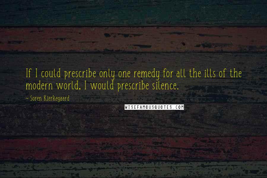 Soren Kierkegaard Quotes: If I could prescribe only one remedy for all the ills of the modern world, I would prescribe silence.
