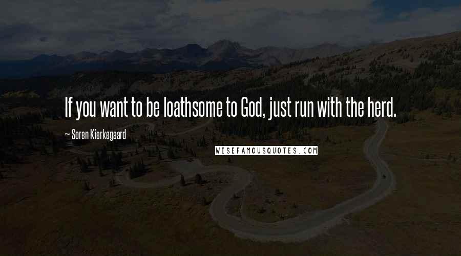 Soren Kierkegaard Quotes: If you want to be loathsome to God, just run with the herd.