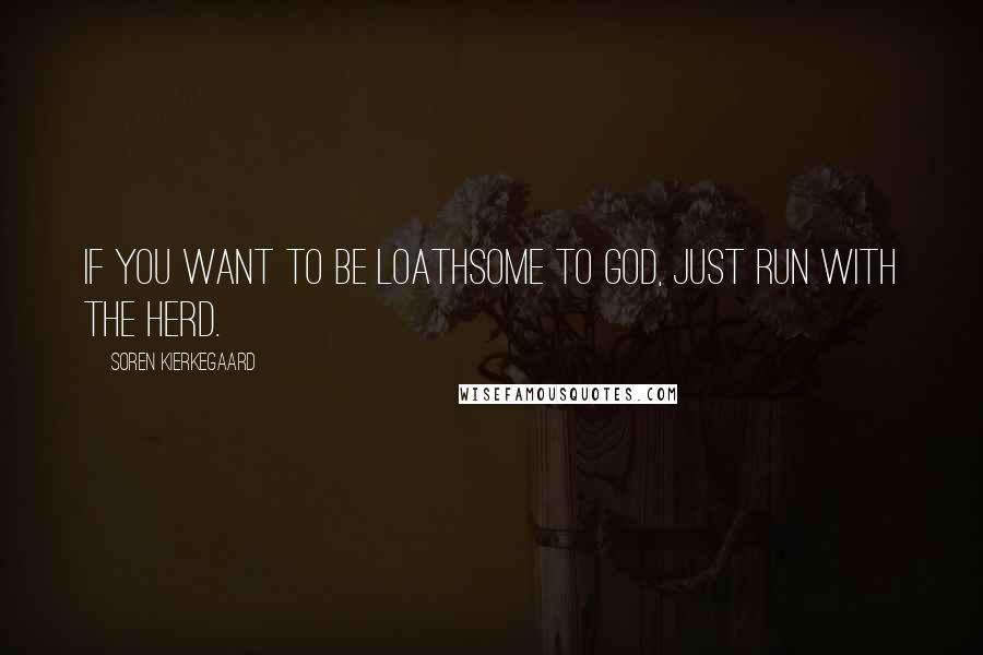 Soren Kierkegaard Quotes: If you want to be loathsome to God, just run with the herd.