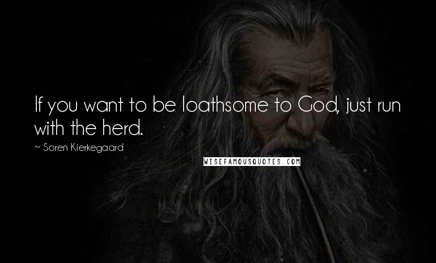 Soren Kierkegaard Quotes: If you want to be loathsome to God, just run with the herd.