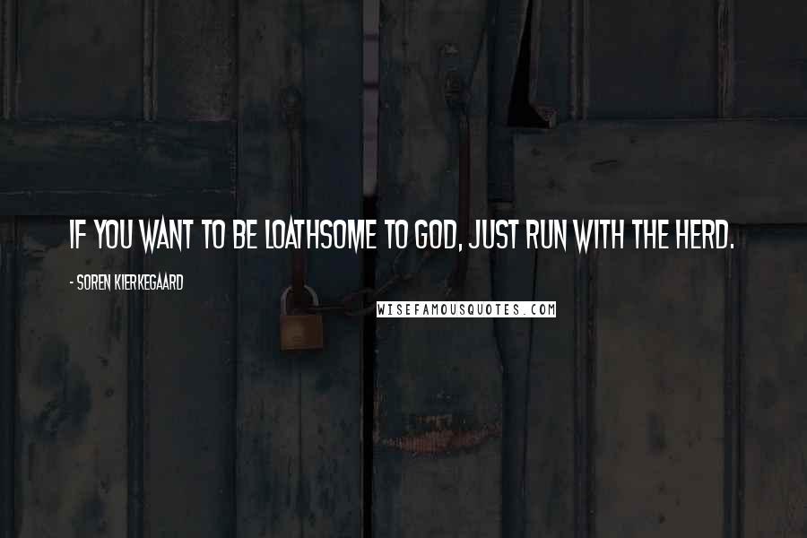 Soren Kierkegaard Quotes: If you want to be loathsome to God, just run with the herd.