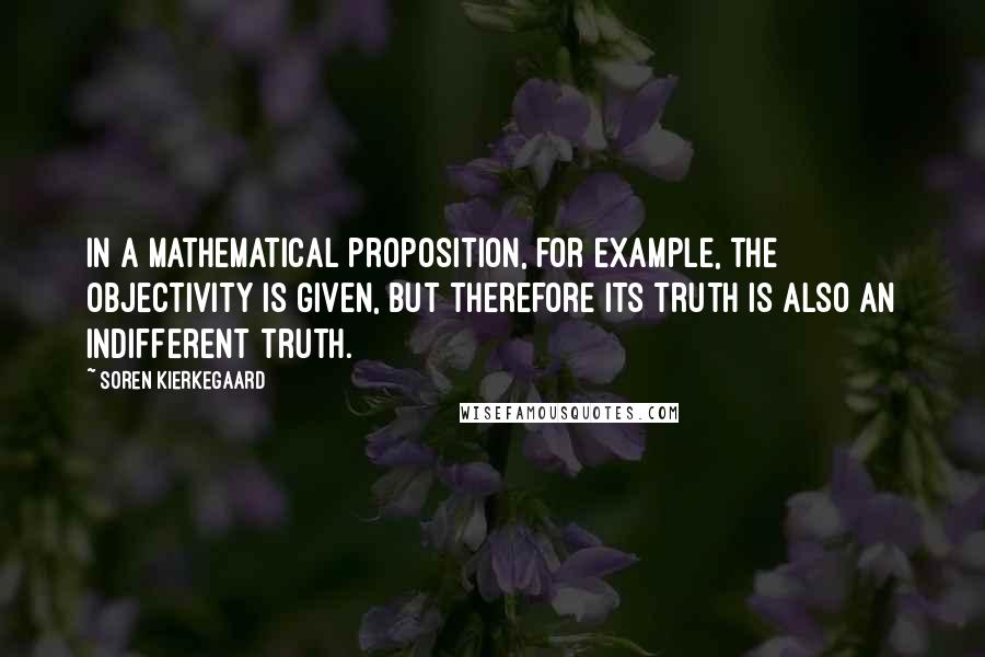 Soren Kierkegaard Quotes: In a mathematical proposition, for example, the objectivity is given, but therefore its truth is also an indifferent truth.