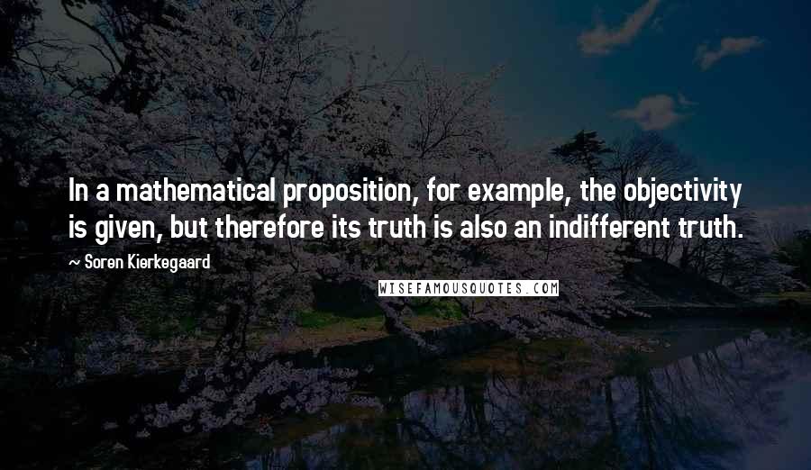 Soren Kierkegaard Quotes: In a mathematical proposition, for example, the objectivity is given, but therefore its truth is also an indifferent truth.