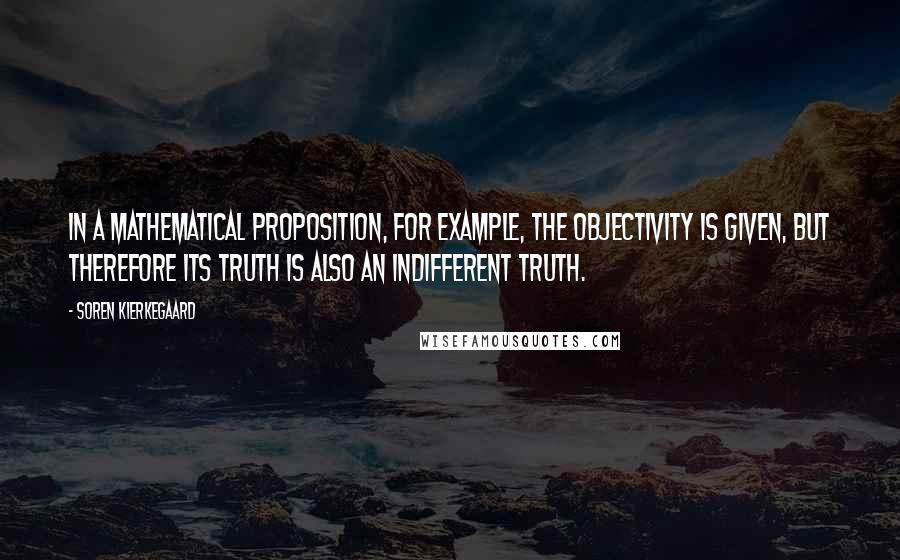 Soren Kierkegaard Quotes: In a mathematical proposition, for example, the objectivity is given, but therefore its truth is also an indifferent truth.