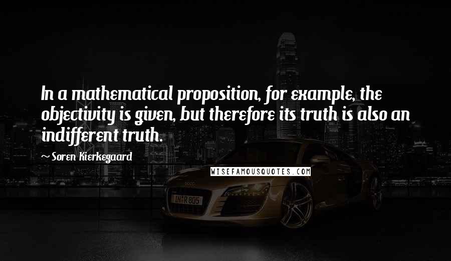 Soren Kierkegaard Quotes: In a mathematical proposition, for example, the objectivity is given, but therefore its truth is also an indifferent truth.
