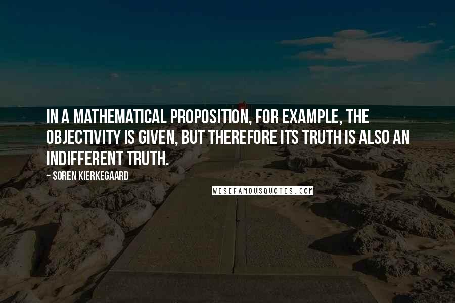 Soren Kierkegaard Quotes: In a mathematical proposition, for example, the objectivity is given, but therefore its truth is also an indifferent truth.