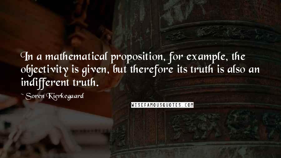 Soren Kierkegaard Quotes: In a mathematical proposition, for example, the objectivity is given, but therefore its truth is also an indifferent truth.