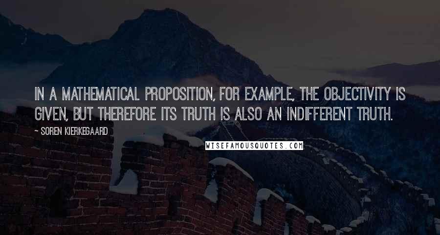 Soren Kierkegaard Quotes: In a mathematical proposition, for example, the objectivity is given, but therefore its truth is also an indifferent truth.