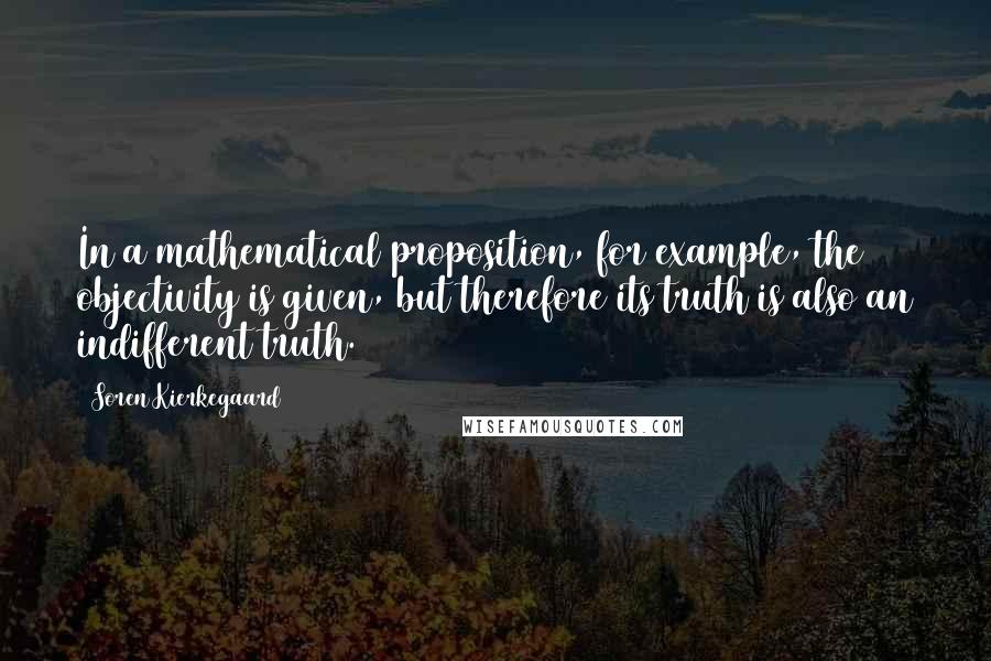 Soren Kierkegaard Quotes: In a mathematical proposition, for example, the objectivity is given, but therefore its truth is also an indifferent truth.