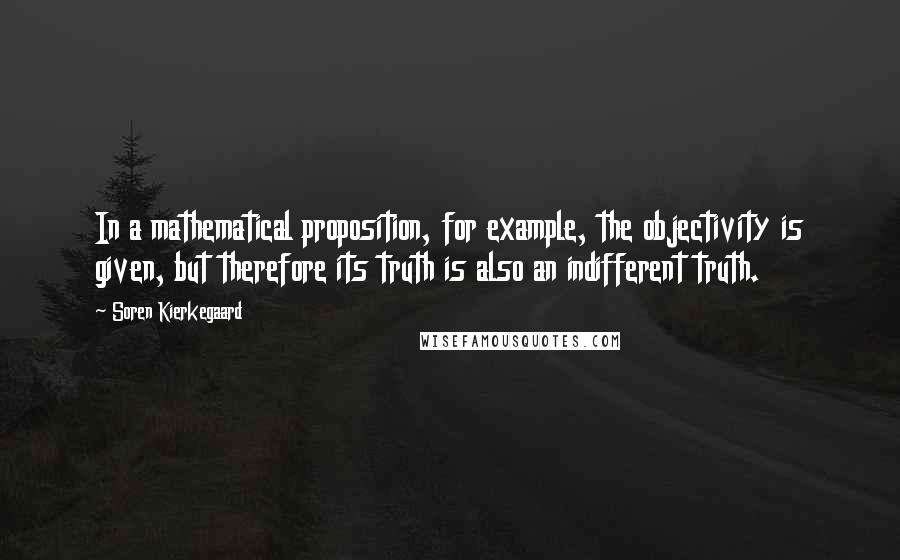 Soren Kierkegaard Quotes: In a mathematical proposition, for example, the objectivity is given, but therefore its truth is also an indifferent truth.