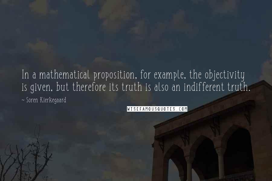 Soren Kierkegaard Quotes: In a mathematical proposition, for example, the objectivity is given, but therefore its truth is also an indifferent truth.