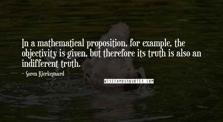 Soren Kierkegaard Quotes: In a mathematical proposition, for example, the objectivity is given, but therefore its truth is also an indifferent truth.