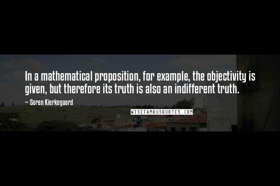 Soren Kierkegaard Quotes: In a mathematical proposition, for example, the objectivity is given, but therefore its truth is also an indifferent truth.