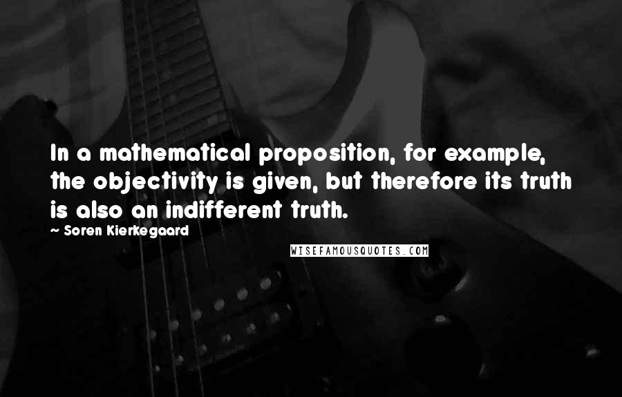 Soren Kierkegaard Quotes: In a mathematical proposition, for example, the objectivity is given, but therefore its truth is also an indifferent truth.